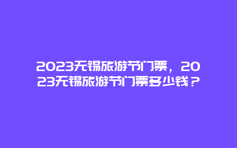 2024无锡旅游节门票，2024无锡旅游节门票多少钱？