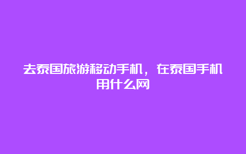 去泰国旅游移动手机，在泰国手机用什么网