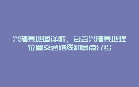 兴隆县地图详解，包含兴隆县地理位置交通路线和景点介绍