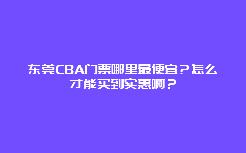 东莞CBA门票哪里最便宜？怎么才能买到实惠啊？