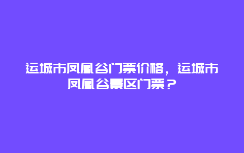 运城市凤凰谷门票价格，运城市凤凰谷景区门票？