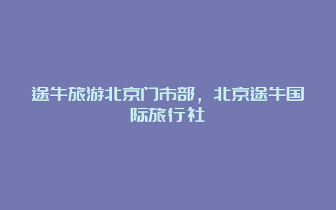 途牛旅游北京门市部，北京途牛国际旅行社