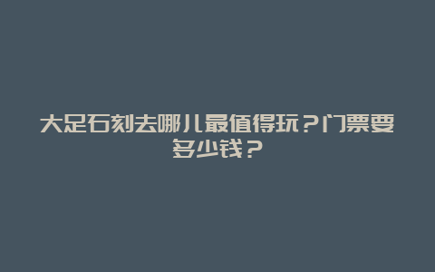 大足石刻去哪儿最值得玩？门票要多少钱？