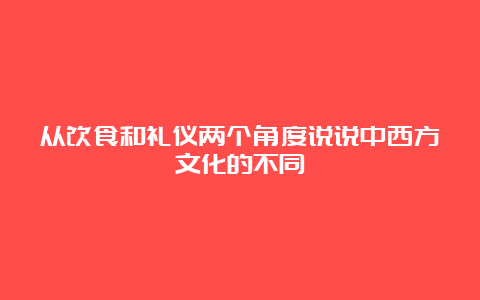 从饮食和礼仪两个角度说说中西方文化的不同