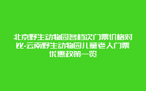 北京野生动物园各档次门票价格对比-云南野生动物园儿童老人门票优惠政策一览