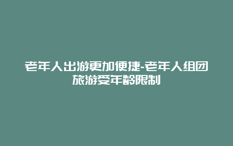 老年人出游更加便捷-老年人组团旅游受年龄限制