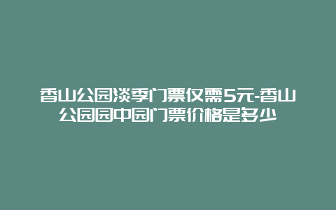 香山公园淡季门票仅需5元-香山公园园中园门票价格是多少