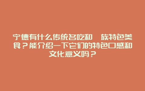 宁德有什么传统名吃和畲族特色美食？能介绍一下它们的特色口感和文化意义吗？