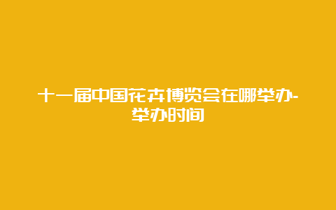 十一届中国花卉博览会在哪举办-举办时间