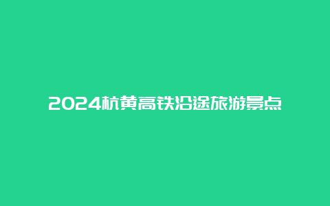 2024杭黄高铁沿途旅游景点