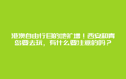 港澳自由行目的地扩增！西安和青岛要去玩，有什么要注意的吗？