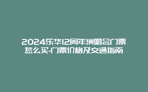 2024乐华12周年演唱会门票怎么买-门票价格及交通指南