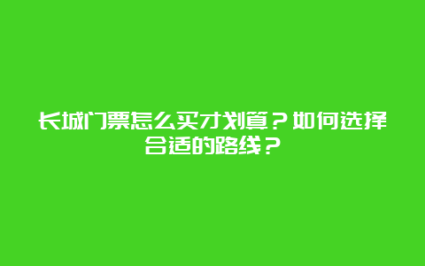 长城门票怎么买才划算？如何选择合适的路线？