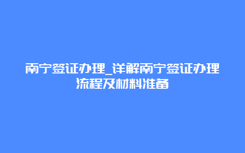 南宁签证办理_详解南宁签证办理流程及材料准备