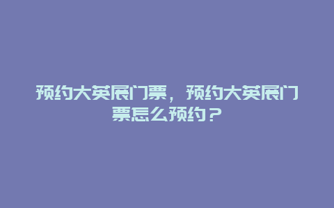 预约大英展门票，预约大英展门票怎么预约？