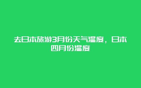 去日本旅游3月份天气温度，日本四月份温度