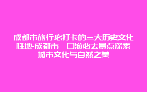 成都市旅行必打卡的三大历史文化胜地-成都市一日游必去景点探索城市文化与自然之美