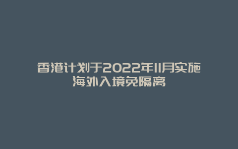 香港计划于2022年11月实施海外入境免隔离