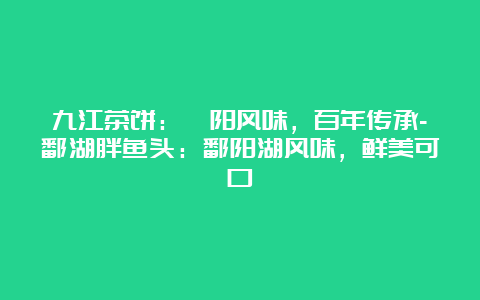 九江茶饼：浔阳风味，百年传承-鄱湖胖鱼头：鄱阳湖风味，鲜美可口