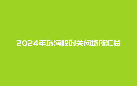 2024年珠海临时关闭场所汇总