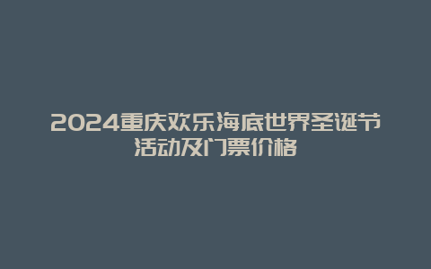 2024重庆欢乐海底世界圣诞节活动及门票价格