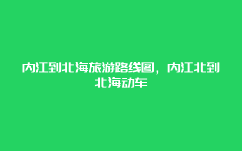 内江到北海旅游路线图，内江北到北海动车