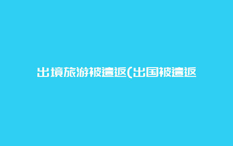 出境旅游被遣返(出国被遣返