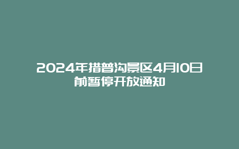 2024年措普沟景区4月10日前暂停开放通知