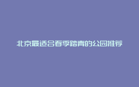 北京最适合春季踏青的公园推荐