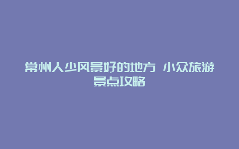 常州人少风景好的地方 小众旅游景点攻略