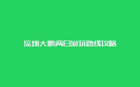 深圳大鹏两日游玩路线攻略