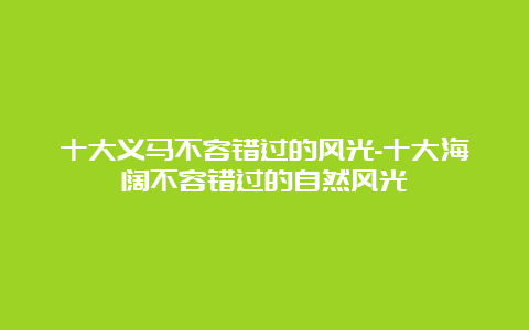 十大义马不容错过的风光-十大海阔不容错过的自然风光