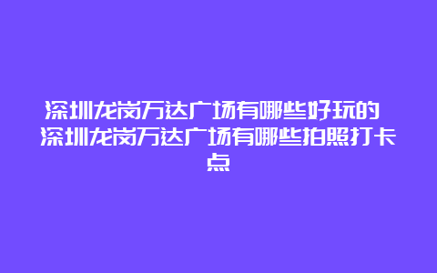 深圳龙岗万达广场有哪些好玩的 深圳龙岗万达广场有哪些拍照打卡点