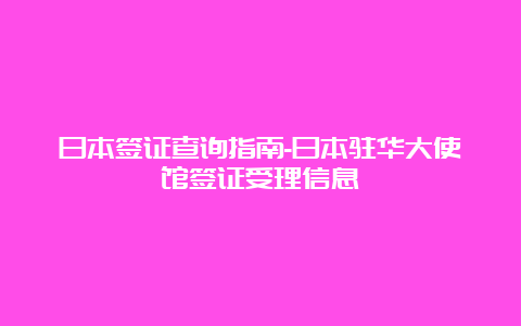 日本签证查询指南-日本驻华大使馆签证受理信息