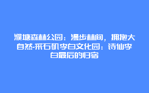 濮塘森林公园：漫步林间，拥抱大自然-采石矶李白文化园：诗仙李白最后的归宿