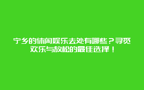 宁乡的休闲娱乐去处有哪些？寻觅欢乐与放松的最佳选择！