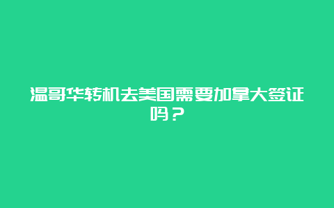 温哥华转机去美国需要加拿大签证吗？