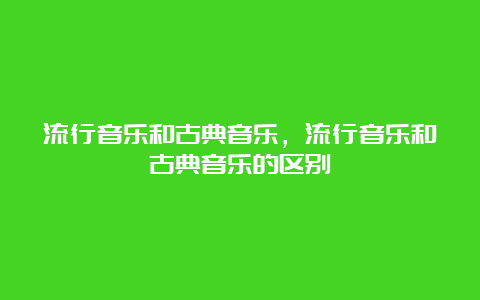 流行音乐和古典音乐，流行音乐和古典音乐的区别