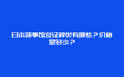 日本领事馆签证种类有哪些？价格是多少？