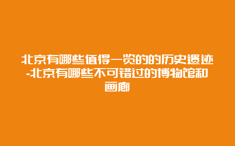 北京有哪些值得一览的的历史遗迹-北京有哪些不可错过的博物馆和画廊