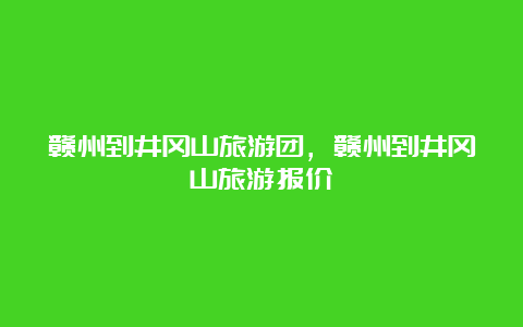 赣州到井冈山旅游团，赣州到井冈山旅游报价