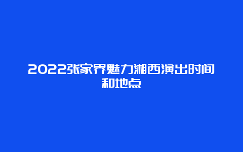 2022张家界魅力湘西演出时间和地点