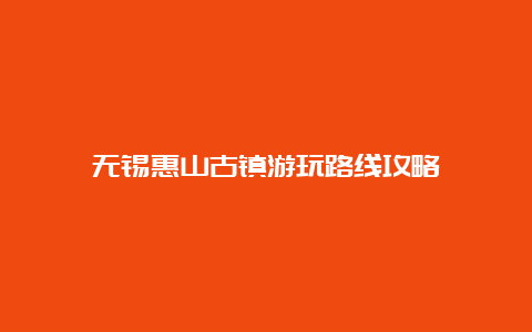 无锡惠山古镇游玩路线攻略