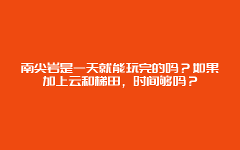 南尖岩是一天就能玩完的吗？如果加上云和梯田，时间够吗？