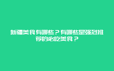 新疆美食有哪些？有哪些是强烈推荐的必吃美食？