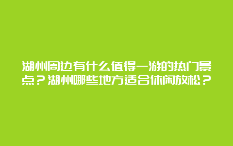 湖州周边有什么值得一游的热门景点？湖州哪些地方适合休闲放松？