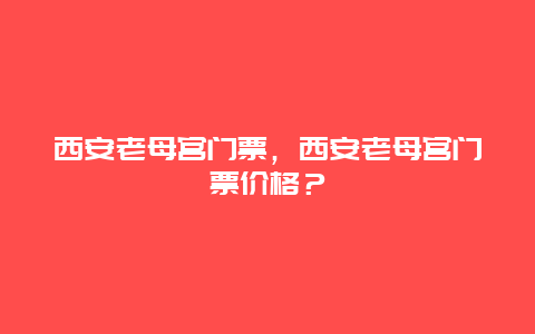 西安老母宫门票，西安老母宫门票价格？