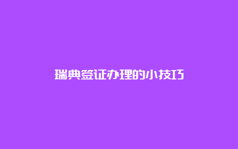 瑞典签证办理的小技巧