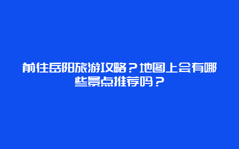 前往岳阳旅游攻略？地图上会有哪些景点推荐吗？