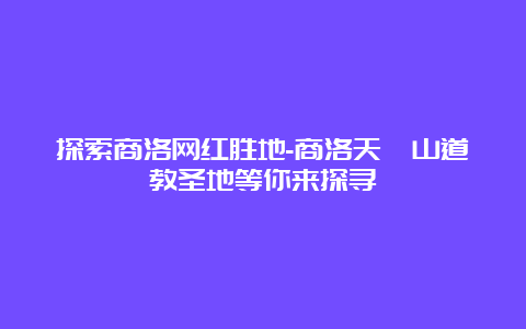 探索商洛网红胜地-商洛天竺山道教圣地等你来探寻